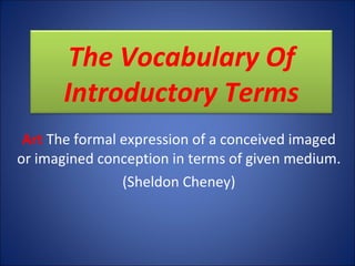 Art   The formal expression of a conceived imaged or imagined conception in terms of given medium. (Sheldon Cheney) The Vocabulary Of Introductory Terms 