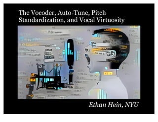 The Vocoder, Auto-Tune, Pitch
Standardization, and Vocal Virtuosity
Ethan Hein, NYU
 