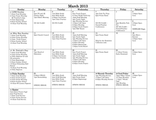 March 2013
      Sunday                     Monday                Tuesday                Wednesday                 Thursday                Friday            Saturday
3 LHM Sunday                4                    5                      6                         7                        1                    2
7:45am Trad Worship         6pm PS and 4K        7am Bible Study        9am Truth Project         4pm Fish Fry Prep                             3:30pm Open
9:15am Praise Worship       Family Night         9am Bible Study        9:15am PS/4K Field trip   6pm Praise Band                               Gym
  4K Preschool sings        7pm Elders Meeting   6:30pm Cub Scouts      12pm Staff Meeting
9:15am Beginnings                                7pm Choir Practice     3pm Youth Night
9:30am Sunday School                                                    4pm Worship Service                                8                    9
10:45am Trad Worship        NO 4K CLASS          NO PS CLASS            4:45pm Café Open          NO PS CLASS –            5pm Monthly Fish     3:30pm Open
                                                                        6:30pm Worship            Parent/Teacher           Fry                  Gym
                                                                        6:30pm Truth Project      Conferences              NO 4K CLASS –
                                                                        7pm P&F Board                                      Parent/Teacher       NEWLHS Expo
                                                                                                                           Conferences
10 Mite Box Sunday          11                   12                     13                        14                       15                   16
7:45am Trad Worship         6pm Church Council   7am Bible Study        12pm Staff Meeting        6pm Praise Band                               9am Men’s
9:15am Praise Worship                            9am Bible Study        3pm Youth Night                                                         Retreat
9:15am Truth Project                             7pm Choir Practice     4pm Worship Service                                                     3:30pm Open
9:30am Sunday School                                                    4:45pm Café Open          Help for the Homeless                         Gym
10:45am Trad Worship                                                    6:30pm Worship            Collection ends
                                                                        6:30pm Beginnings
                                                                        7:30pm Youth Board

17 St. Patrick’s Day        18                   19                     20                        21                       22                   23
7:45am Trad Worship         7pm Board of         7am Bible Study        9am Truth Project         6pm Praise Band          11:30am Trinity      3:30pm Open
9:15am Praise Worship       Education            9am Bible Study        12pm Staff Meeting                                 Early Dismissal      Gym
w/ Holy Baptism (2) and                          6:30pm Cub Scouts      3pm Youth Night
SS assistance                                    7pm Choir Practice     4pm Worship Service
9:15am Beginnings                                                       4:45pm Café Open
9:30am Sunday School                                                    6:30pm Worship
10:30am Fellowship Hall                                                 6:30pm Truth Project
Rental
10:45am Trad Worship
w/ Holy Baptism

24 Palm Sunday              25                   26                     27                        28 Maundy Thursday       29 Good Friday       30
7:45am Trad Worship         6:30pm GBLSA         7am Bible Study        12pm Staff Meeting        4pm Worship Service      12pm Office Closed   3:30pm Open
8:45am Truth Project        7pm Stewardship      8am OLM Meeting        6pm Praise Band           4:45pm Café Open         12:15pm Worship      Gym
9:15am Praise Worship                            9am Bible Study        6:30pm Beginnings         6:30pm Worship Service   1:15pm 7 Words
9:30am Sunday School                             7pm Choir Practice                                                        Vigil
10:45am SS Lenten Pageant                                                                                                  7pm Worship
                            SPRING BREAK         SPRING BREAK           SPRING BREAK              SPRING BREAK             SPRING BREAK


31 Easter
5am Silent Prayer Vigil
6am Trad Service
7:45am Trad Service
9:15am Praise Service
10:45am Trad Service
 