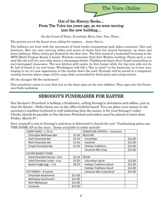 The Voice Online

                               Out of the History Books…
                     From The Voice ten years ago, as we were moving
                                into the new building…
                       On the Count of Three, Everybody Move, One, Two, Three...
The pastors are at the liquor store asking for empties.... boxes that is.
The hallways are busy with the movement of hand trucks transporting book laden containers, files and
furniture. Men are seen carrying tables and scores of chairs from the church basement, up stairs and
down hallways. Shiny toilets get flushed for the first time. The first sound of a basketball bouncing in the
MPR [Multi-Purpose Room] is heard. Windows encounter their first Windex washing. Floors meet a wet
mop like the hull of a new ship meets a champagne bottle. Chalkboards begin their Gospel storytelling in
just-unwrapped classrooms. The new kitchen grill sizzles its first burger while the big oven rolls out its
#1 loaf of bread in its new home. Worshippers will bid a "See ya later" to the Sanctuary as it once was,
longing to see it's new appearance in the months down the road. Hymnals will be moved to a temporary
worship location where songs will be sung while surrounded by fresh paint and curing mortar.
Oh the changes! Oh the excitement!
This newsletter comes to your door just as the doors open on the new addition. They open into the future,
into God's workshop.

                      SEROOGY’S FUNDRAISER FOR EASTER
Our Saviour’s Preschool is holding a fundraiser, selling Seroogy’s chocolates and coffees, just in
time for Easter. Order forms are on the office bulletin board. You can place your money in the
secretary’s mailbox (outlined in red) indicating that the money is for your Seroogy’s order.
Checks should be payable to Our Saviour Preschool and orders must be placed no later than
Friday, March 8th.
Save yourself a trip to Seroogy’s and have it delivered to church for you! Fundraising prices are
THE SAME AS in the store. Items available to order include:
            CANDY BARS – 1.75 oz                             SIGNATURE COFFEES – 14 ounces
             Chocolate Meltaway Bar              $1.50       REGULAR
             Dark Chocolate Bar                  $1.50         Columbian                     $11.00
             Mint Chocolate Bar                  $1.50         Hazelnut                      $11.00
             Crispy Chocolate Bar                $1.50         Holiday Traditions            $11.00
                                                               Jamaican Me Crazy             $11.00
            EASTER BASKET ITEMS
             Solid Chocolate Bunny – 4 oz       $3.20 DECAF
             Solid Chocolate Lamb – 4 oz        $3.20  Columbian Decaf                       $12.00
             Butter Fudge Egg – 7 oz            $4.50  Holiday Traditions Decaf              $12.00
                                                       Holiday Traditions Decaf              $12.00
            GIFT BOXES – 9 ounces                      Jamaican Me Crazy Decaf               $12.00
             Chocolate Assortment              $11.00
             Meltaway Assortment               $11.00
             Mint Meltaways                    $11.00
             Caramels                          $11.00


                                                         6
 
