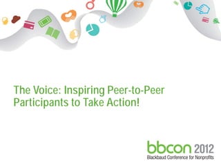 The Voice: Inspiring Peer-to-Peer
Participants to Take Action!



                     1
 