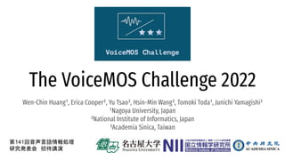 The VoiceMOS Challenge 2022
Wen-Chin Huang¹, Erica Cooper², Yu Tsao³, Hsin-Min Wang³, Tomoki Toda¹, Junichi Yamagishi²
¹Nagoya University, Japan
²National Institute of Informatics, Japan
³Academia Sinica, Taiwan
第141回音声言語情報処理
研究発表会　招待講演
 