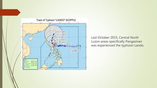Last October 2015, Central North
Luzon areas specifically Pangasinan
was experienced the typhoon Lando.
 