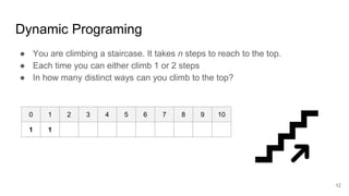 Dynamic Programing
● You are climbing a staircase. It takes n steps to reach to the top.
● Each time you can either climb 1 or 2 steps
● In how many distinct ways can you climb to the top?
0 1 2 3 4 5 6 7 8 9 10
1 1
12
 