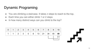 Dynamic Programing
● You are climbing a staircase. It takes n steps to reach to the top.
● Each time you can either climb 1 or 2 steps
● In how many distinct ways can you climb to the top?
0 1 2 3 4 5 6 7 8 9 10
1 1 2 3 5 8 13 21 34 55 89
15
 