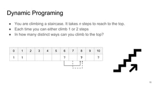 Dynamic Programing
● You are climbing a staircase. It takes n steps to reach to the top.
● Each time you can either climb 1 or 2 steps
● In how many distinct ways can you climb to the top?
0 1 2 3 4 5 6 7 8 9 10
1 1 ? ? ?
18
 