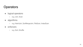 Operators
● logical operators
○ e.g. Join, Scan
● algorithms
○ e.g. HashJoin, SortMergeJoin, FileScan, IndexScan
● enforcers
○ e.g. Sort, Shuffle
39
 