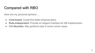 Compared with RBO
Here are my personal opinions …
● Cost-based: Could find better physical plans
● Rule-independent: Provide an elegant interface for DB implementors
● Still Heuristic: May performs bad in some corner cases
60
 
