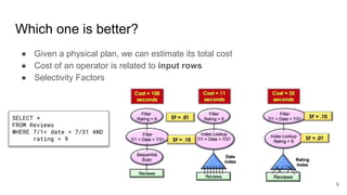 Which one is better?
● Given a physical plan, we can estimate its total cost
● Cost of an operator is related to input rows
● Selectivity Factors
SELECT *
FROM Reviews
WHERE 7/1< date < 7/31 AND
rating > 9
8
 