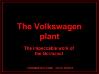 The Volkswagen plant
The Volkswagen
plant
The impeccable work of
the Germans!
Translated from Dutch – Cornel 10/2010
 