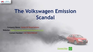 The Volkswagen Emission
Scandal
Company Name: Home Of Dissertations
Website: https://www.dissertationhomework.com
Contact Number:+44 7842798340
Connect Now
 