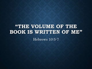 “THE VOLUME OF THE
BOOK IS WRITTEN OF ME”
Hebrews 10:5-7
 