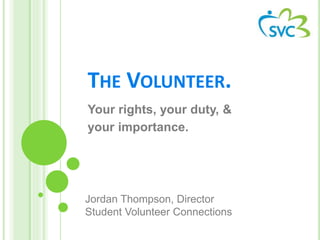 THE VOLUNTEER.
Your rights, your duty, &
your importance.
Jordan Thompson, Director
Student Volunteer Connections
 