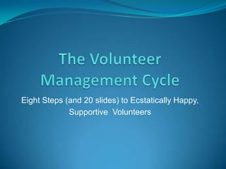 The Volunteer Management Cycle Eight Steps (and 20 slides) to Ecstatically Happy,  Supportive  Volunteers 