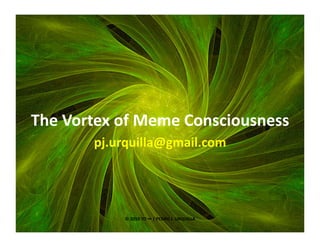 The Vortex of Meme Consciousness 
       pj.urquilla@gmail.com 




            © 2010 TO ∞ | PEDRO J. URQUILLA 
                                               1 
 