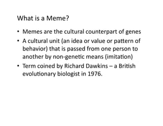 What is a Meme? 
•  Memes are the cultural counterpart of genes 
•  A cultural unit (an idea or value or pa:ern of 
   beh...
