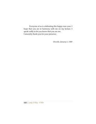 152 | Lương Sĩ Hằng – Vĩ Kiên
Everyone of us is celebrating this happy new year. I
hope that you are in harmony with me on my lecture. I
speak softly to let you know that you are me.
I sincerely thank you for your presence.
Oroville, January 1, 1989
 
