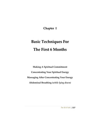 The Vô Vi Path | 317
CChhaapptteerr II
BBaassiicc TTeecchhnniiqquueess FFoorr
TThhee FFiirrsstt 66 MMoonntthhss
Making A Spiritual Commitment
Concentrating Your Spiritual Energy
Massaging After Concentrating Your Energy
Abdominal Breathing (while lying down)
 