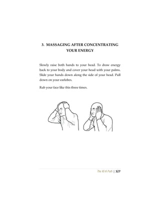 The Vô Vi Path | 327
3. MASSAGING AFTER CONCENTRATING
YOUR ENERGY
Slowly raise both hands to your head. To draw energy
back to your body and cover your head with your palms.
Slide your hands down along the side of your head. Pull
down on your earlobes.
Rub your face like this three times.
 