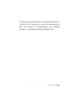 The Vô Vi Path | 331
You may practice this method any time your stomach is
not full or 2 to 3 hours after a meal. You may practice it
after the exercise of Concentrating your Spiritual
Energy—or--separately at anytime during the day.
 
