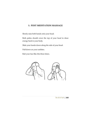 The Vô Vi Path | 349
5. POST MEDITATION MASSAGE
Slowly raise both hands onto your head.
Both palms should cover the top of your head to draw
energy back to your body.
Slide your hands down along the side of your head.
Pull down on your earlobes.
Rub your face like this three times.
 