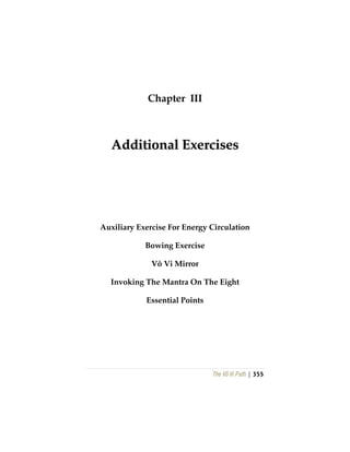 The Vô Vi Path | 355
Chapter III
AAddddiittiioonnaall EExxeerrcciisseess
Auxiliary Exercise For Energy Circulation
Bowing Exercise
Vô Vi Mirror
Invoking The Mantra On The Eight
Essential Points
 