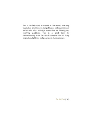 The Vô Vi Path | 383
This is the best time to achieve a clear mind. Not only
meditation practitioners, but politicians and revolutionary
leaders also select midnight as the time for thinking and
resolving problems. This is a good time for
communicating with the whole universe and to bring
inspiration, lightness and pureness to human minds.
 