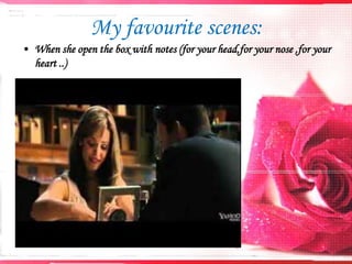 My favourite scenes:
• When she open the box with notes (for your head,for your nose ,for your
heart ..)

 