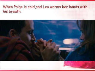 When Paige is cold,and Leo warms her hands with
his breath.

 
