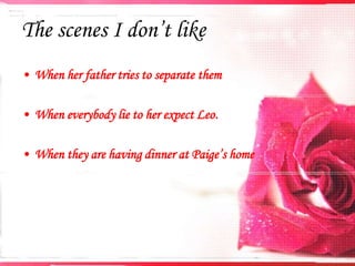 The scenes I don’t like
• When her father tries to separate them
• When everybody lie to her expect Leo.

• When they are having dinner at Paige’s home

 