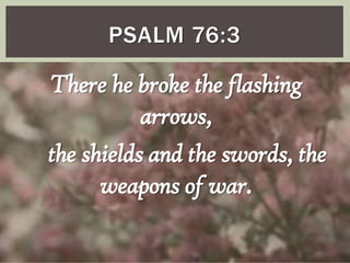 PSALM 76:3

There he broke the flashing
arrows,
the shields and the swords, the
weapons of war.

 