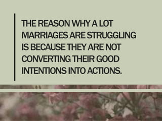 THE REASON WHY A LOT
MARRIAGES ARE STRUGGLING
IS BECAUSE THEY ARE NOT
CONVERTING THEIR GOOD
INTENTIONS INTO ACTIONS.

 