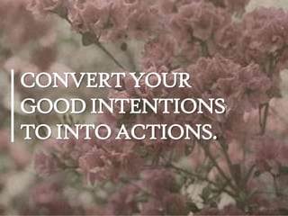 CONVERT YOUR
GOOD INTENTIONS
TO INTO ACTIONS.

 