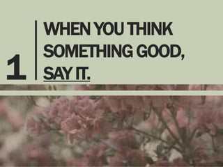 1

WHEN YOU THINK
SOMETHING GOOD,
SAY IT.

 
