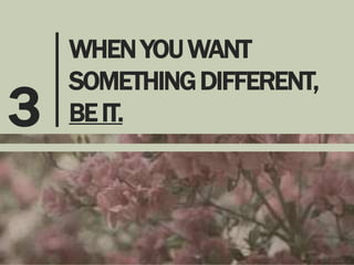 3

WHEN YOU WANT
SOMETHING DIFFERENT,
BE IT.

 