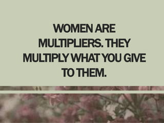 WOMEN ARE
MULTIPLIERS. THEY
MULTIPLY WHAT YOU GIVE
TO THEM.

 