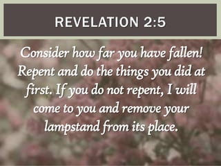 REVELATION 2:5

Consider how far you have fallen!
Repent and do the things you did at
first. If you do not repent, I will
come to you and remove your
lampstand from its place.

 