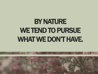 BY NATURE
WE TEND TO PURSUE
WHAT WE DON’T HAVE.

 