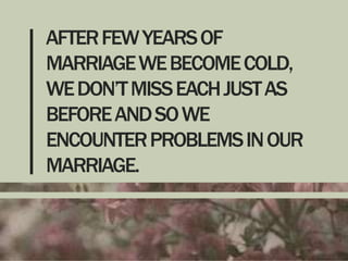 AFTER FEW YEARS OF
MARRIAGE WE BECOME COLD,
WE DON’T MISS EACH JUST AS
BEFORE AND SO WE
ENCOUNTER PROBLEMS IN OUR
MARRIAGE.

 