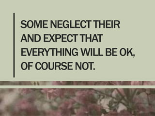 SOME NEGLECT THEIR
AND EXPECT THAT
EVERYTHING WILL BE OK,
OF COURSE NOT.

 