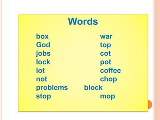 Words
box war
God top
jobs cot
lock pot
lot coffee
not chop
problems block
stop mop
 