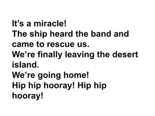 It’s a miracle!
The ship heard the band and
came to rescue us.
We’re finally leaving the desert
island.
We’re going home!
Hip hip hooray! Hip hip
hooray!
 