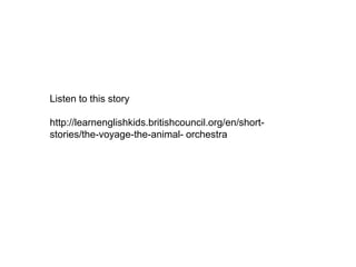 Listen to this story
http://learnenglishkids.britishcouncil.org/en/short-
stories/the-voyage-the-animal- orchestra
 