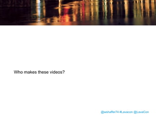 Why Video?
• Video is visual.
• Video is ideal for short attention spans or
consuming information in small chunks.
• Video still has novelty value for some
customers.

@wshaffer74 #Lavacon @LavaCon

 
