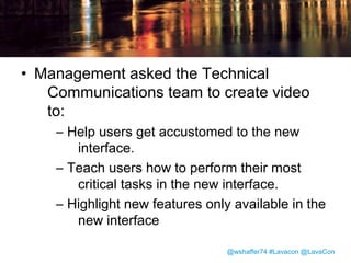 Who should make these
videos?

• A number of groups at VMware make
user-facing video:
– Support
– Technical Marketing
– Technical Communications

@wshaffer74 #Lavacon @LavaCon

 