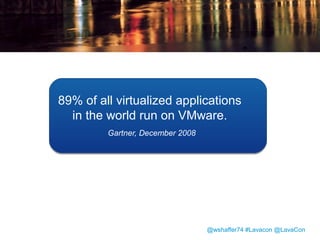 vSphere
• VMware vSphere®
offers the world’s
leading virtualization
platform for building
cloud infrastructures.
• 350,000 customers
worldwide, including
100% of the Fortune
500

@wshaffer74 #Lavacon @LavaCon

 