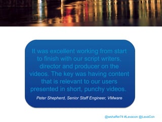 VMworld
• 21,000 attendees at VMworld 2012
• 4 videos were selected to run in a loop in
the demo booth during times when no
live demo was scheduled.

@wshaffer74 #Lavacon @LavaCon

 