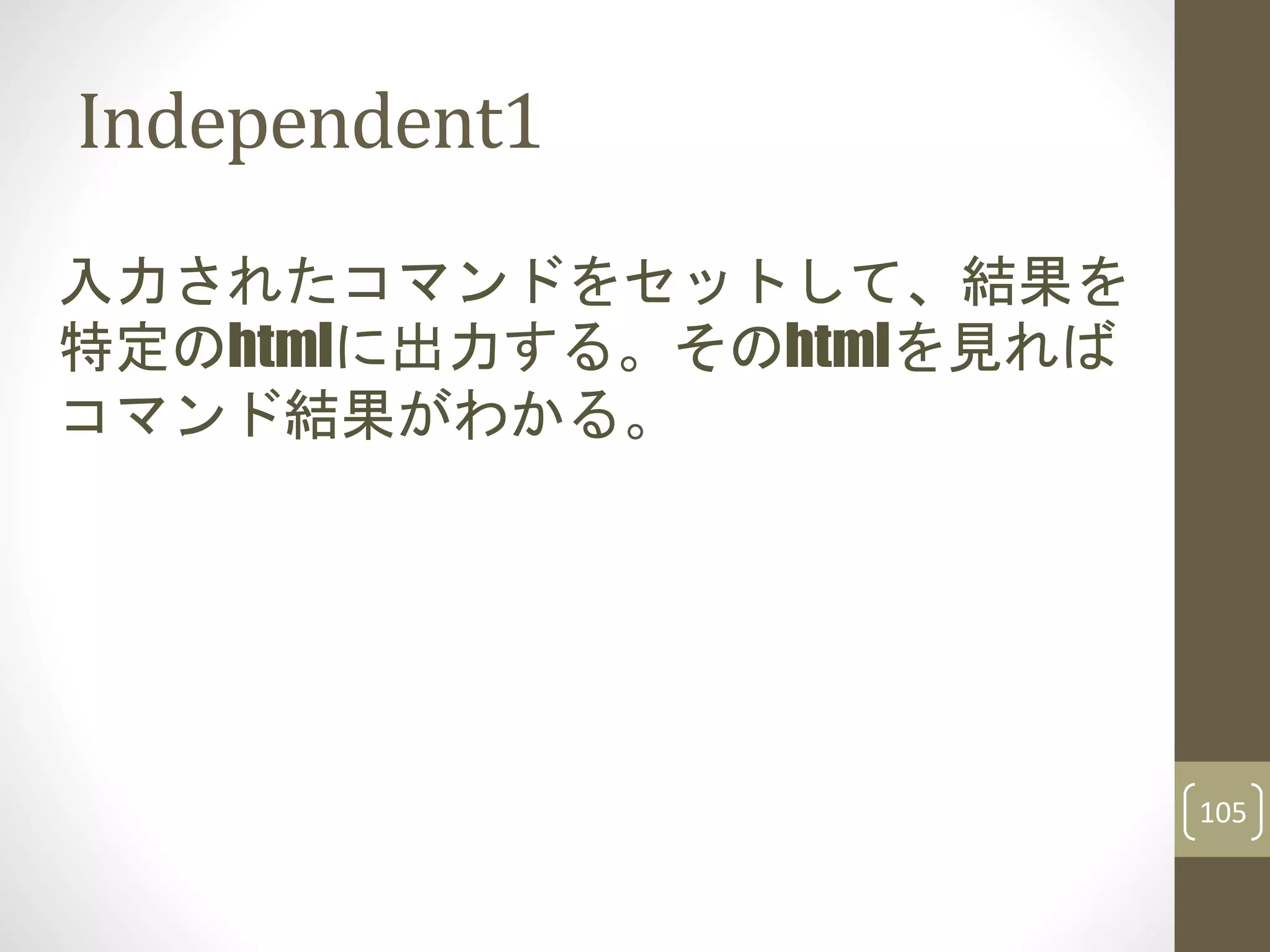 Independent1
入力されたコマンドをセットして、結果を
特定のhtmlに出力する。そのhtmlを見れば
コマンド結果がわかる。
105
 