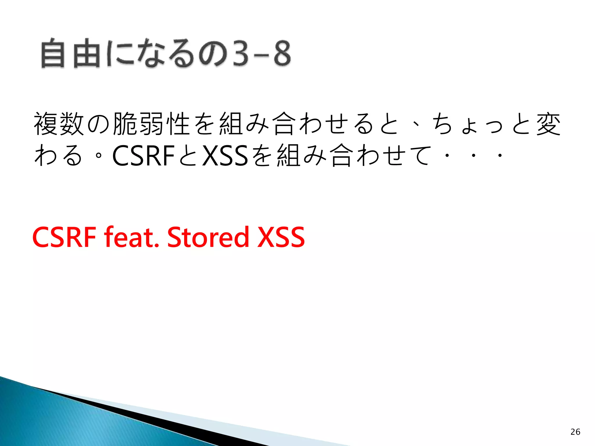 26
CSRF feat. Stored XSS
複数の脆弱性を組み合わせると、ちょっと変
わる。CSRFとXSSを組み合わせて・・・
 