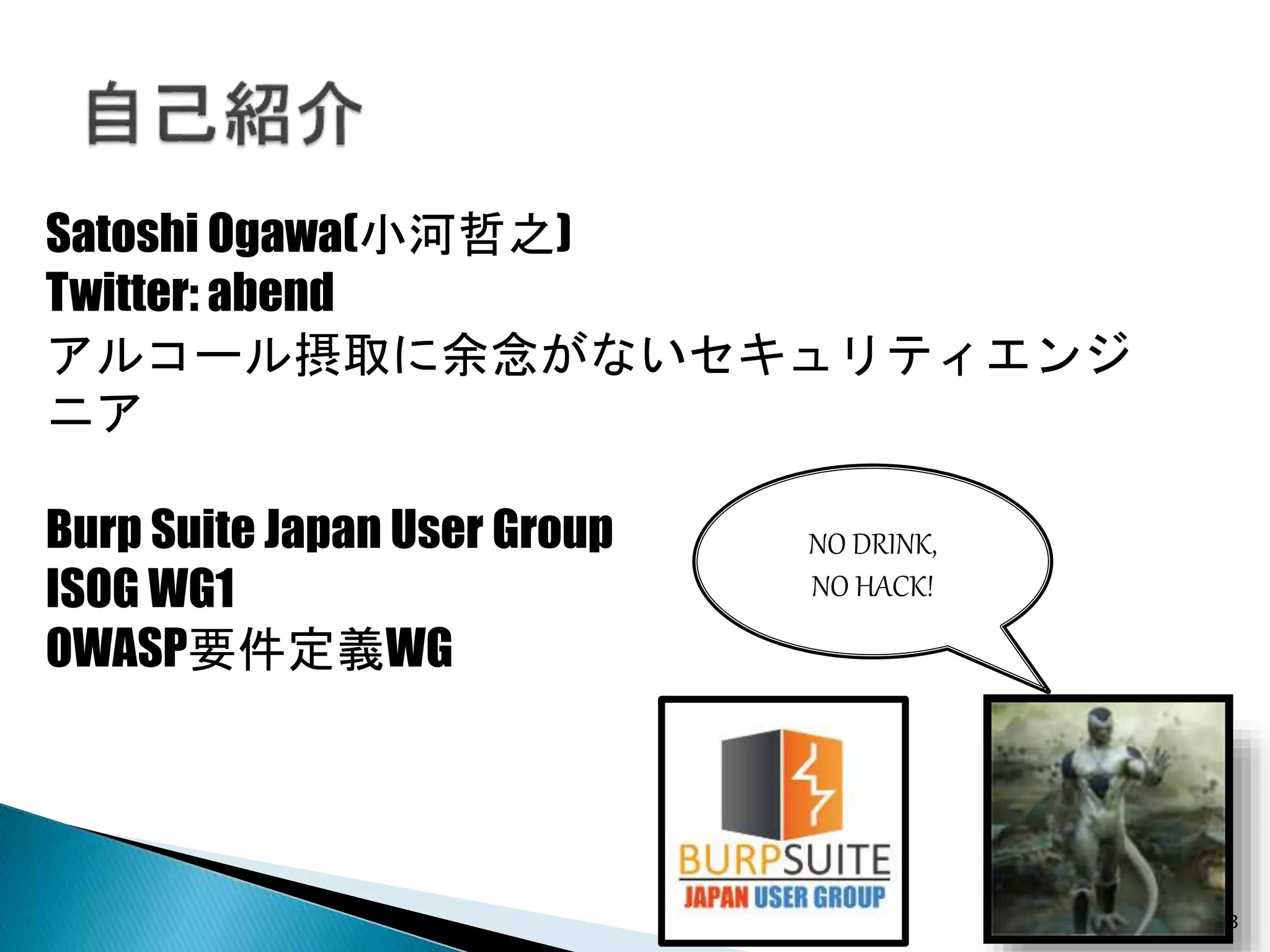 3
Satoshi Ogawa(小河哲之)
Twitter: abend
アルコール摂取に余念がないセキュリティエンジ
ニア
Burp Suite Japan User Group
ISOG WG1
OWASP要件定義WG
NO DRINK,
NO HACK!
 